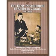 The Early Development Of Radio In Canada, 1901-1930: An Illustrated History Of Canada's Radio Pioneers, Broadcast Receiver Manufacturers, And Their Products