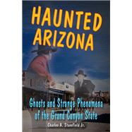 Haunted Arizona Ghosts and Strange Phenomena of the Grand Canyon State