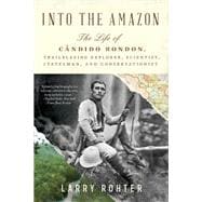 Into the Amazon The Life of Cândido Rondon, Trailblazing Explorer, Scientist, Statesman, and Conservationist