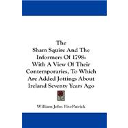 The Sham Squire and the Informers of 1798: With a View of Their Contemporaries, to Which Are Added Jottings About Ireland Seventy Years Ago