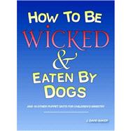 How to be Wicked and Eaten by Dogs : And 19 other puppet skits for childrens' Ministry