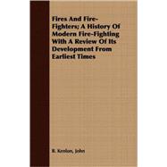 Fires And Fire-Fighters: A History of Modern Fire-fighting With a Review of Its Development from Earliest Times