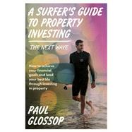 A Surfer's Guide to Property Investing How to achieve your financial goals and lead your best life through investing in property