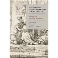 The Implicit Theology of the Lord’s Prayer A Biblical and Theological Investigation