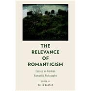 The Relevance of Romanticism Essays on German Romantic Philosophy