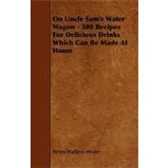 On Uncle Sam's Water Wagon - 500 Recipes for Delicious Drinks Which Can Be Made at Home