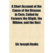 A Short Account of the Cause of the Disease in Corn, Called by Farmers the Blight, the Mildew, and the Rust