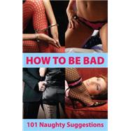 How to Be Bad: 101 Naughty Suggestions