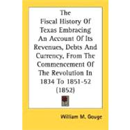 Fiscal History of Texas Embracing an Account of Its Revenues, Debts and Currency, from the Commencement of the Revolution in 1834 To 1851-52 (1852