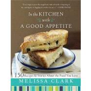 In the Kitchen with a Good Appetite : 150 Recipes and Stories about the Food You Love