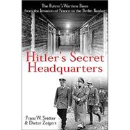 Hitler's Secret Headquarters: the Fuhrer's Wartime Bases, from the Invasion of France to the Berlin Bunker