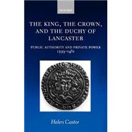 The King, the Crown, and the Duchy of Lancaster Public Authority and Private Power, 1399-1461