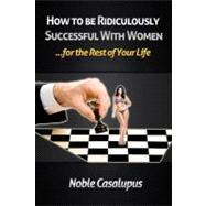 How to Be Ridiculously Successful With Women for the Rest of Your Life