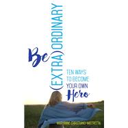 Be (Extra)Ordinary Ten Ways to Become Your Own Hero
