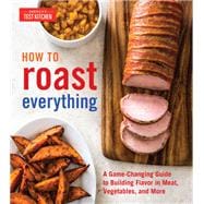 How to Roast Everything A Game-Changing Guide to Building Flavor in Meat, Vegetables, and More