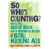So Who's Counting? The Little Quote Book About Growing Older and Still Kicking Ass