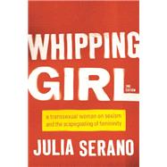 Whipping Girl A Transsexual Woman on Sexism and the Scapegoating of Femininity