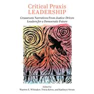 Critical Praxis Leadership: Grassroots Narratives from Justice-Driven Leaders for a Democratic Future
