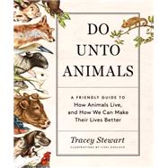 Do Unto Animals A Friendly Guide to How Animals Live, and How We Can Make Their Lives Better