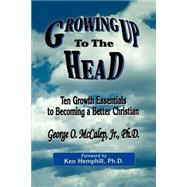 Growing up to the Head : 10 Growth Essentials to Becoming a Better Christian and Church Member