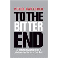 To the Bitter End The Dramatic Story of the Fall of John Howard and the Rise of Kevin Rudd