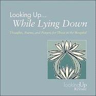Looking Up... While Lying Down: Throughts, Poems, and Prayers for Those in the Hospital