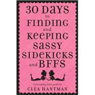 30 Days to Finding and Keeping Sassy Sidekicks and BFFs : A Friendship Field Guide