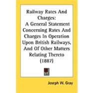 Railway Rates and Charges : A General Statement Concerning Rates and Charges in Operation upon British Railways, and of Other Matters Relating Thereto