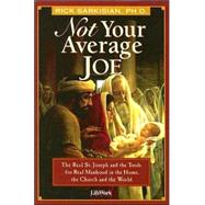 Not Your Average Joe The Real St. Joseph And The Tools For Real Manhood In The Home, The Church, And The World