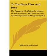 To the River Plate and Back : The Narrative of A Scientific Mission to South America, with Observations upon Things Seen and Suggested (1913)