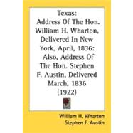 Texas: Address of the Hon. William H. Wharton, Delivered in New York, April, 1836: Also, Address of the Hon. Stephen F. Austin, Delivered March, 1836