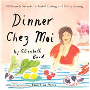 Dinner Chez Moi 50 French Secrets to Joyful Eating and Entertaining