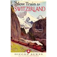 Slow Train to Switzerland One Tour, Two Trips, 150 Years-and a World of Change Apart