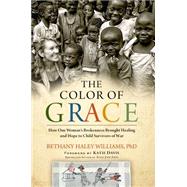 The Color of Grace How One Woman’s Brokenness Brought Healing and Hope to Child Survivors of War