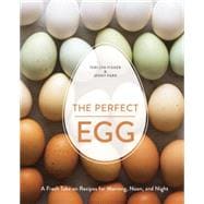 The Perfect Egg A Fresh Take on Recipes for Morning, Noon, and Night [A Cookbook]