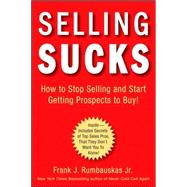 Selling Sucks How to Stop Selling and Start Getting Prospects to Buy!