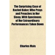 The Surprising Case of Rachel Baker, Who Prays and Preaches in Her Sleep, With Specimens of Her Extraordinary Performances Taken Down Accurately in Short Hand at the Time: And Showing the Unparelleled Powers She Possesses to Pray, Exhort, and Answer Questions, During Her Unconscious State. the Whole