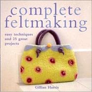 Complete Feltmaking : Easy Techniques and 25 Great Projects