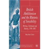 British Abolitionism and the Rhetoric of Sensibility Writing, Sentiment and Slavery,1760-1807