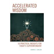 Accelerated Wisdom 50 Practical Insights for Today’s Superintendent