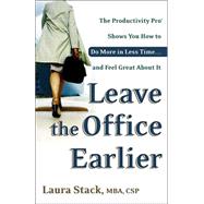 Leave the Office Earlier The Productivity Pro Shows You How to Do More in Less Time...and Feel Great About It
