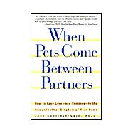 When Pets Come Between Partners : How to Keep Love - and Romance - in the Human/Animal Kingdom of Your Home