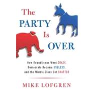 The Party Is Over How Republicans Went Crazy, Democrats Became Useless, and the Middle Class Got Shafted