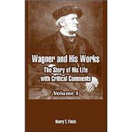 Wagner and His Works : The Story of His Life with Critical Comments - Volume I