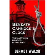 Beneath Cannock's Clock : The Last Man Hanged in Ireland