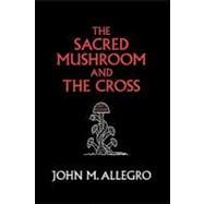 The Sacred Mushroom and the Cross: A Study of the Nature and Origins of Christianity Within the Fertility Cults of the Ancient Near East