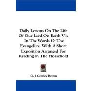 Daily Lessons on the Life of Our Lord on Earth V1 : In the Words of the Evangelists, with A Short Exposition Arranged for Reading in the Household