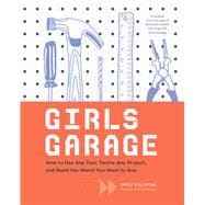 Girls Garage How to Use Any Tool, Tackle Any Project, and Build the World You Want to See (Teenage Trailblazers, STEM Building Projects for Girls)