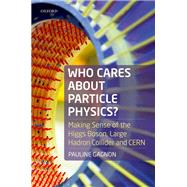 Who Cares about Particle Physics? Making Sense of the Higgs Boson, the Large Hadron Collider and CERN