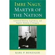 Imre Nagy, Martyr of the Nation : Contested History, Legitimacy, and Popular Memory in Hungary